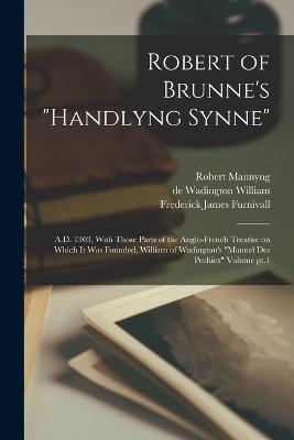Robert of Brunne's "Handlyng Synne": A.D. 1303, With Those Parts of the Anglo-French Treatise on Which it was Founded, William of Wadington's "Manuel des Pechiez" Volume pt.1 - Frederick James Furnivall,Robert Mannyng,De Wadington William - cover