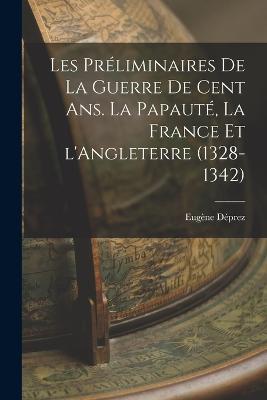 Les preliminaires de la guerre de cent ans. La papaute, la France et l'Angleterre (1328-1342) - Eugene Deprez - cover