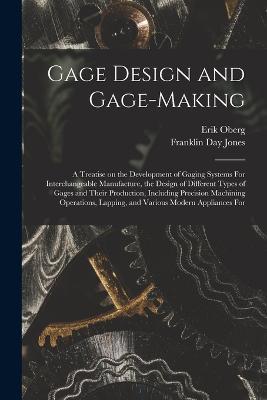 Gage Design and Gage-making; a Treatise on the Development of Gaging Systems For Interchangeable Manufacture, the Design of Different Types of Gages and Their Production, Including Precision Machining Operations, Lapping, and Various Modern Appliances For - Erik Oberg,Franklin Day Jones - cover