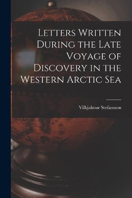 Letters Written During the Late Voyage of Discovery in the Western Arctic Sea - Vilhjalmur Stefansson - cover