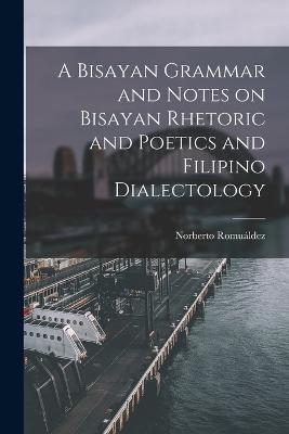 A Bisayan Grammar and Notes on Bisayan Rhetoric and Poetics and Filipino Dialectology - Norberto Romualdez - cover