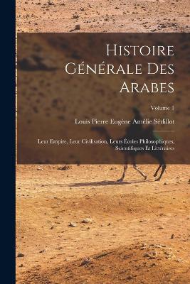 Histoire generale des Arabes; leur empire, leur civilisation, leurs ecoles philosophiques, scientifiques et litteraires; Volume 1 - cover