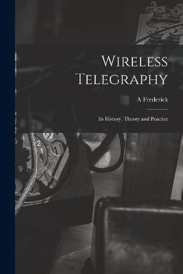 Wireless Telegraphy; its History, Theory and Practice - A Frederick 1869- Collins - cover