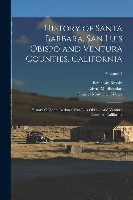 History of Santa Barbara, San Luis Obispo and Ventura Counties, California: History Of Santa Barbara, San Luis Obispo And Ventura Counties, California; Volume 1 - Charles Montville Gidney,Benjamin Brooks,Edwin M Sheridan - cover