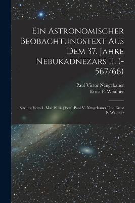 Ein astronomischer Beobachtungstext aus dem 37. Jahre Nebukadnezars II. (-567/66); Sitzung vom 1. Mai 1915. [Von] Paul V. Neugebauer und Ernst F. Weidner - Ernst F 1891- Weidner,Paul Victor Neugebauer - cover