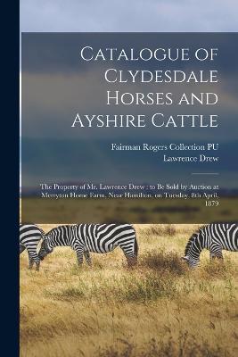 Catalogue of Clydesdale Horses and Ayshire Cattle: The Property of Mr. Lawrence Drew: to be Sold by Auction at Merryton Home Farm, Near Hamilton, on Tuesday, 8th April, 1879 - Lawrence Drew,Fairman Rogers Collection Pu - cover