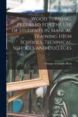 Wood Turning, Prepared for the use of Students in Manual Training High Schools, Technical Schools and Colleges - George Alexander Ross - cover