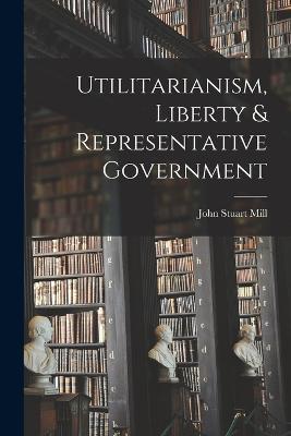 Utilitarianism, Liberty & Representative Government - John Stuart Mill - cover