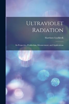 Ultraviolet Radiation; its Properties, Production, Measurement, and Applications - Matthew Luckiesh - cover