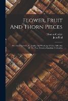 Flower, Fruit And Thorn Pieces: Or, The Married Life, Death, And Wedding Of The Advocate Of The Poor, Firmian Stanislaus Siebenkas