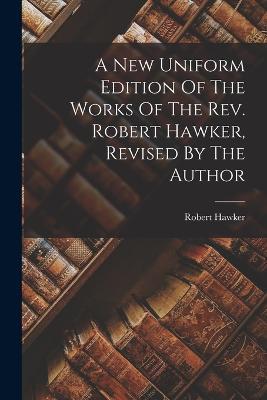 A New Uniform Edition Of The Works Of The Rev. Robert Hawker, Revised By The Author - Robert Hawker - cover