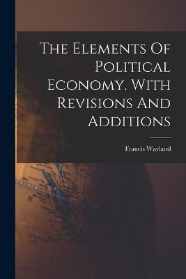 The Elements Of Political Economy. With Revisions And Additions - Francis Wayland - cover