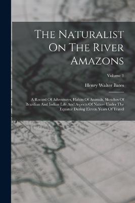 The Naturalist On The River Amazons: A Record Of Adventures, Habits Of Animals, Sketches Of Brazilian And Indian Life And Aspects Of Nature Under The Equator During Eleven Years Of Travel; Volume 1 - Henry Walter Bates - cover