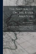 The Naturalist On The River Amazons: A Record Of Adventures, Habits Of Animals, Sketches Of Brazilian And Indian Life And Aspects Of Nature Under The Equator During Eleven Years Of Travel; Volume 1