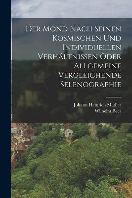 Der Mond nach seinen kosmischen und individuellen Verhaltnissen oder allgemeine vergleichende Selenographie - Wilhelm Beer - cover