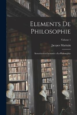 Elements de philosophie: Introduction generale a la philosophie; Volume 1 - Jacques Maritain - cover