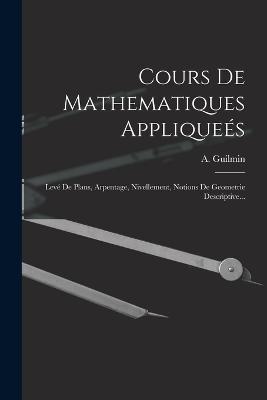 Cours De Mathematiques Appliquees: Leve De Plans, Arpentage, Nivellement, Notions De Geometrie Descriptive... - A Guilmin - cover