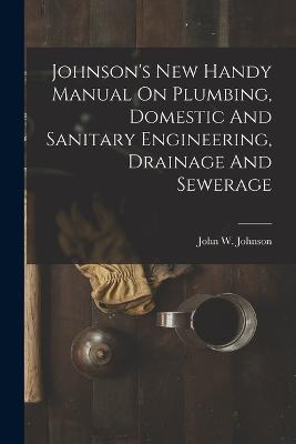 Johnson's New Handy Manual On Plumbing, Domestic And Sanitary Engineering, Drainage And Sewerage - cover