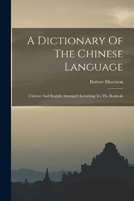 A Dictionary Of The Chinese Language: Chinese And English Arranged According To The Radicals - Robert Morrison - cover