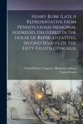 Henry Burk (late A Representative From Pennsylvania) Memorial Addresses Delivered In The House Of Representatives, Second Session Of The Fifty-eighth Congress - 2d Sess - cover