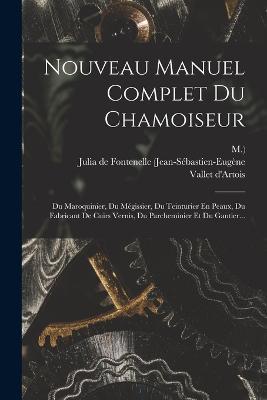 Nouveau Manuel Complet Du Chamoiseur: Du Maroquinier, Du Megissier, Du Teinturier En Peaux, Du Fabricant De Cuirs Vernis, Du Parcheminier Et Du Gantier... - M ),Vallet D'Artois - cover