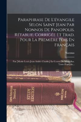 Paraphrase De L'évangile Selon Saint Jean Par Nonnos De Panopolis. Rétablie, Corrigée Et Trad. Pour La Première Fois En Français: Par [marie-louis-jean-andré-charles] Le Comte De Marcellus. Texte Français... - Nonnus (Panopolitanus) - cover