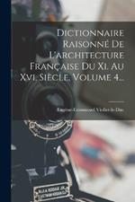 Dictionnaire Raisonne De L'architecture Francaise Du Xi. Au Xvi. Siecle, Volume 4...