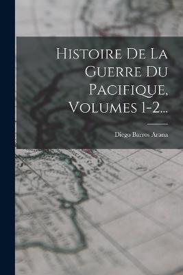Histoire De La Guerre Du Pacifique, Volumes 1-2... - Diego Barros Arana - cover