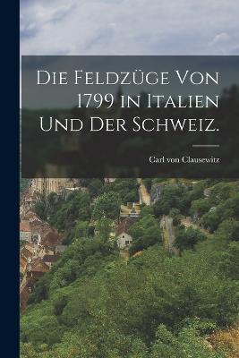 Die Feldzuge von 1799 in Italien und der Schweiz. - Carl Von Clausewitz - cover