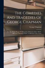 The Comedies And Tragedies Of George Chapman: Memoir. Blinde Beggar Of Alexandria. Humerous Dayes Mirth. All Fooles. Monsieur D'olive. Gentleman Vsher. Notes