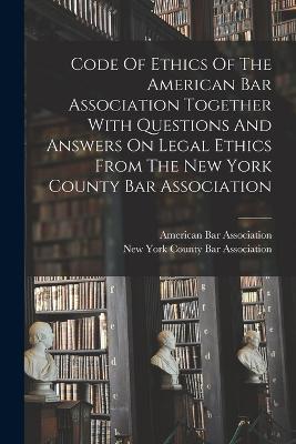 Code Of Ethics Of The American Bar Association Together With Questions And Answers On Legal Ethics From The New York County Bar Association - American Bar Association - cover