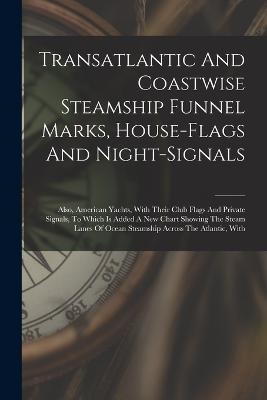 Transatlantic And Coastwise Steamship Funnel Marks, House-flags And Night-signals: Also, American Yachts, With Their Club Flags And Private Signals, To Which Is Added A New Chart Showing The Steam Lanes Of Ocean Steamship Across The Atlantic, With - Anonymous - cover
