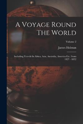 A Voyage Round The World: Including Travels In Africa, Asia, Australia, America Etc. From 1827 - 1832; Volume 2 - James Holman - cover
