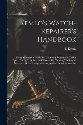 Kemlo's Watch-repairer's Handbook: Being A Complete Guide To The Young Beginner In Taking Apart, Putting Together, And Thoroughly Cleaning The English Lever And Other Foreign Watches, And All American Watches - F Kemlo - cover