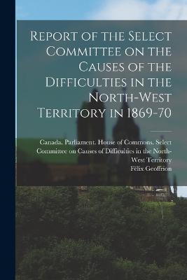 Report of the Select Committee on the Causes of the Difficulties in the North-West Territory in 1869-70 - cover