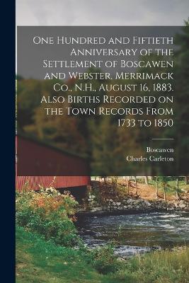 One Hundred and Fiftieth Anniversary of the Settlement of Boscawen and Webster, Merrimack Co., N.H., August 16, 1883. Also Births Recorded on the Town Records From 1733 to 1850 - Charles Carleton 1823-1896 Coffin - cover