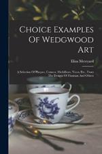 Choice Examples Of Wedgwood Art: A Selection Of Plaques, Cameos, Medallions, Vases, Etc., From The Designs Of Flaxman And Others