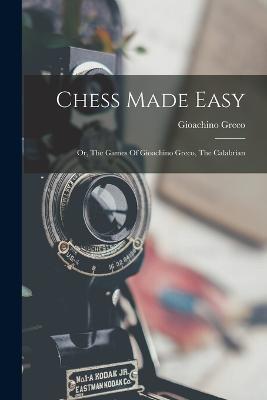 Chess Made Easy: Or, The Games Of Gioachino Greco, The Calabrian - Gioachino Greco - cover