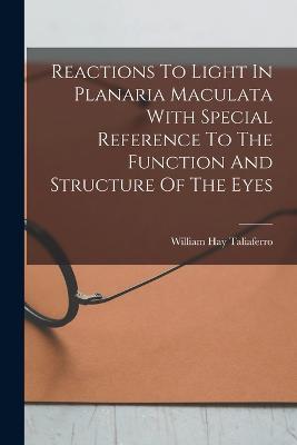 Reactions To Light In Planaria Maculata With Special Reference To The Function And Structure Of The Eyes - William Hay Taliaferro - cover