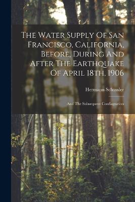The Water Supply Of San Francisco, California, Before, During And After The Earthquake Of April 18th, 1906: And The Subsequent Conflagration - Hermann Schussler - cover