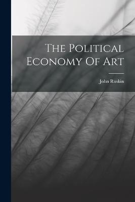 The Political Economy Of Art - John Ruskin - cover