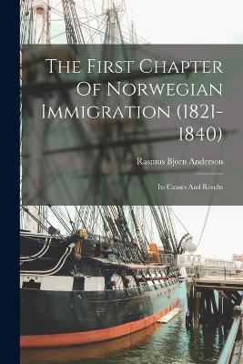 The First Chapter Of Norwegian Immigration (1821-1840): Its Causes And Results - Rasmus Bjoern Anderson - cover