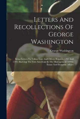 Letters And Recollections Of George Washington: Being Letters To Tobias Lear And Others Between 1790 And 1799, Showing The First American In The Management Of His Estate And Domestic Affairs - George Washington - cover