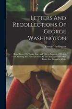 Letters And Recollections Of George Washington: Being Letters To Tobias Lear And Others Between 1790 And 1799, Showing The First American In The Management Of His Estate And Domestic Affairs