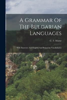 A Grammar Of The Bulgarian Languages: With Exercises And English And Bulgarian Vocabularies - C F Morse - cover