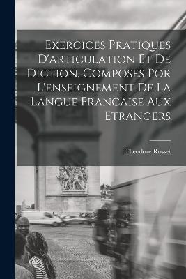 Exercices Pratiques D'articulation Et De Diction, Composes Por L'enseignement De La Langue Francaise Aux Etrangers - Theodore Rosset - cover