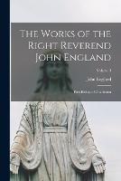 The Works of the Right Reverend John England: First Bishop of Charleston; Volume I - John England - cover