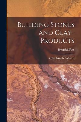 Building Stones and Clay-Products: A Handbook for Architects - Heinrich Ries - cover