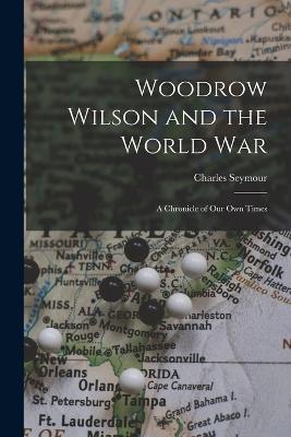 Woodrow Wilson and the World War: A Chronicle of Our Own Times - Charles Seymour - cover