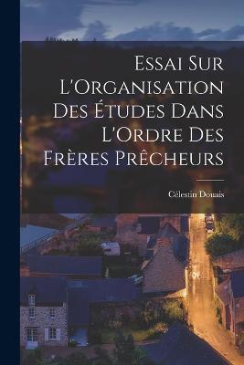 Essai sur L'Organisation des Études Dans L'Ordre des Frères Prêcheurs - Célestin Douais - cover